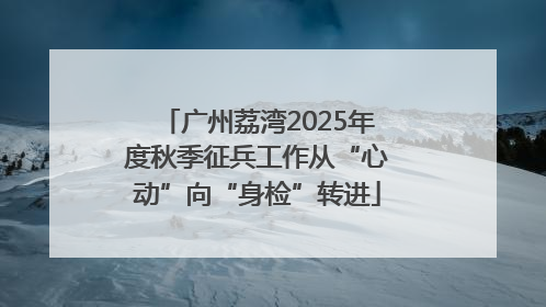 广州荔湾2025年度秋季征兵工作从“心动”向“身检”转进